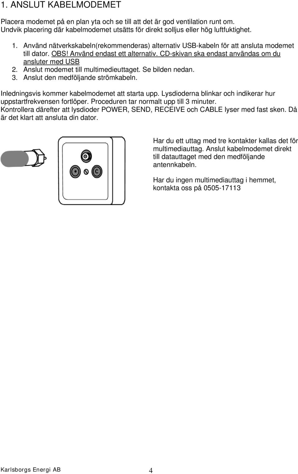 Anslut modemet till multimedieuttaget. Se bilden nedan. 3. Anslut den medföljande strömkabeln. Inledningsvis kommer kabelmodemet att starta upp.