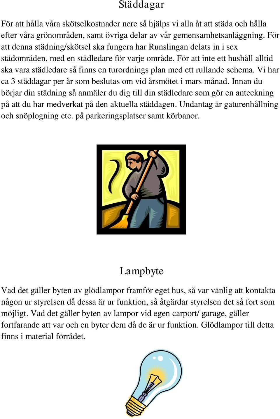 För att inte ett hushåll alltid ska vara städledare så finns en turordnings plan med ett rullande schema. Vi har ca 3 städdagar per år som beslutas om vid årsmötet i mars månad.