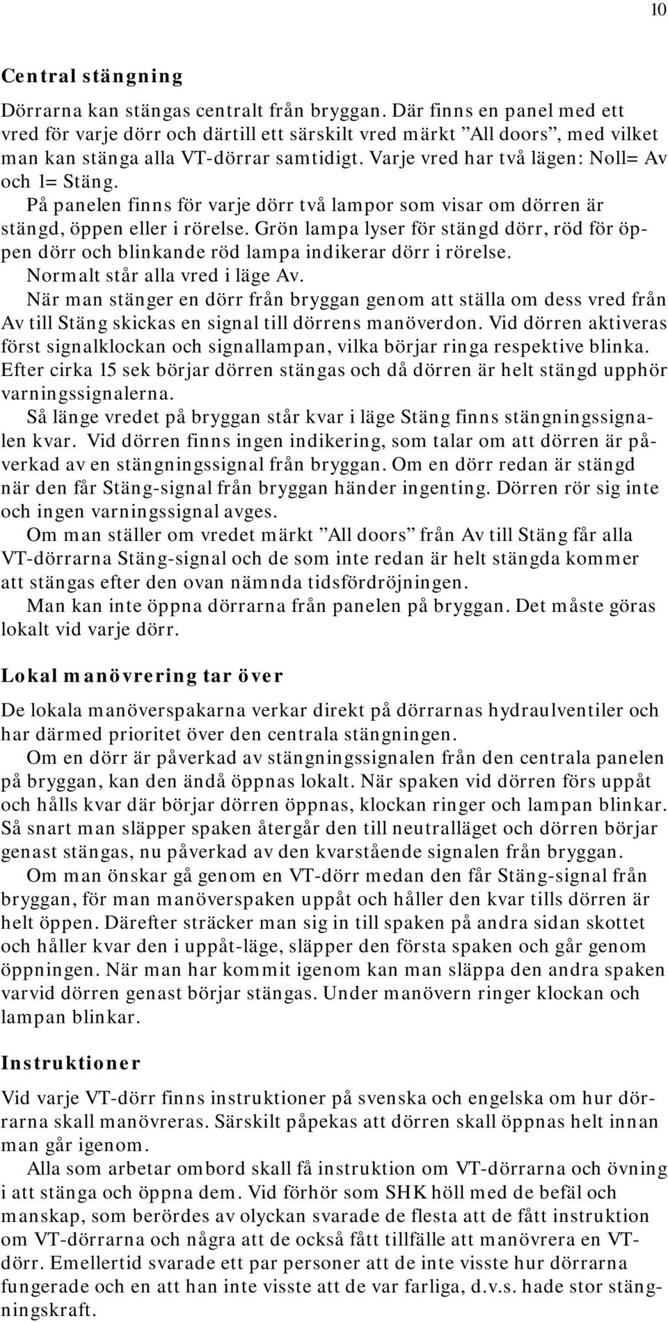 På panelen finns för varje dörr två lampor som visar om dörren är stängd, öppen eller i rörelse. Grön lampa lyser för stängd dörr, röd för öppen dörr och blinkande röd lampa indikerar dörr i rörelse.