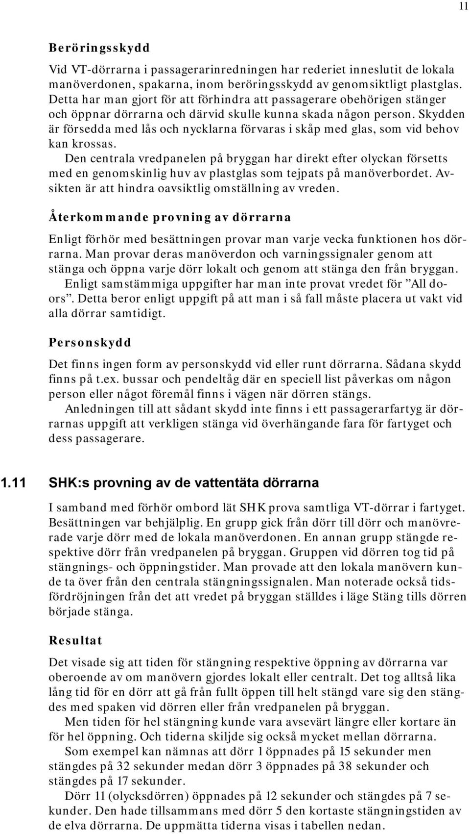 Skydden är försedda med lås och nycklarna förvaras i skåp med glas, som vid behov kan krossas.