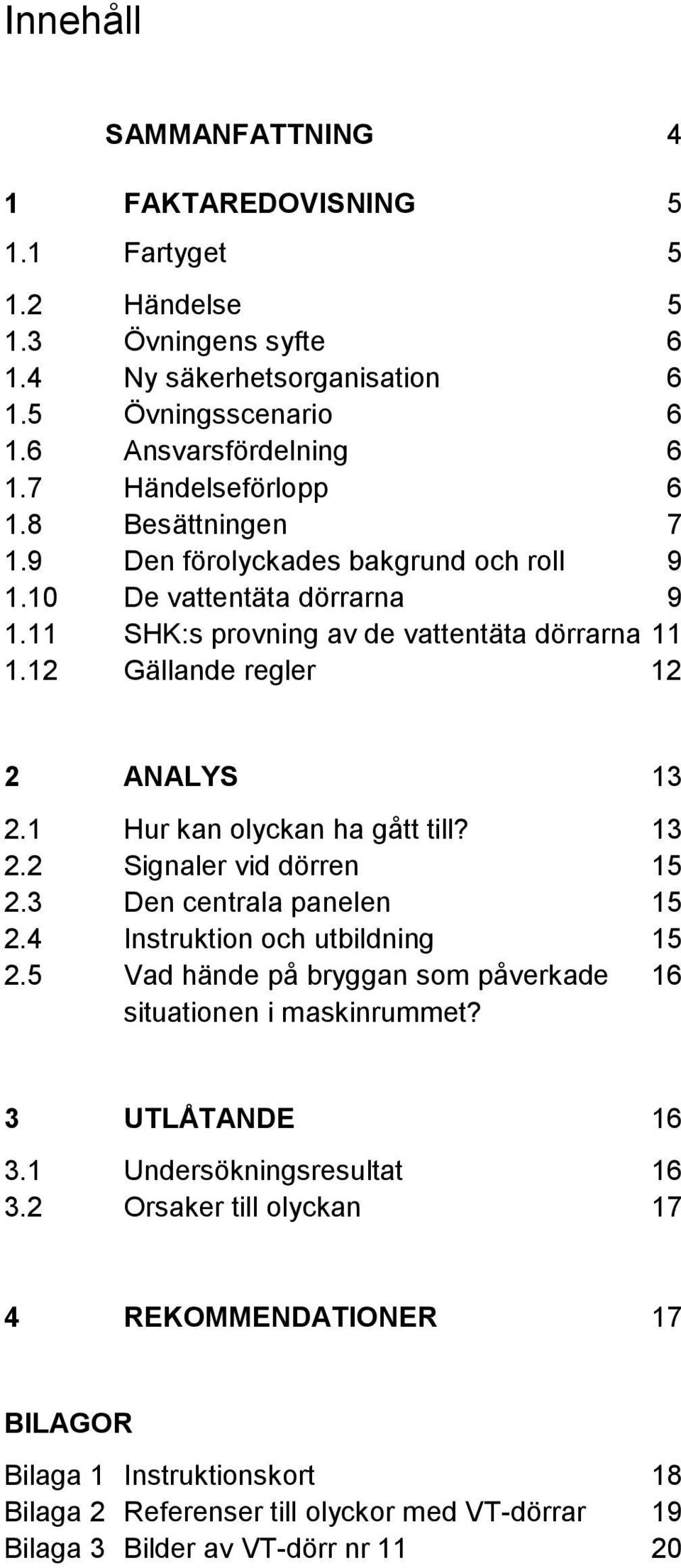 1 Hur kan olyckan ha gått till? 13 2.2 Signaler vid dörren 15 2.3 Den centrala panelen 15 2.4 Instruktion och utbildning 15 2.5 Vad hände på bryggan som påverkade 16 situationen i maskinrummet?