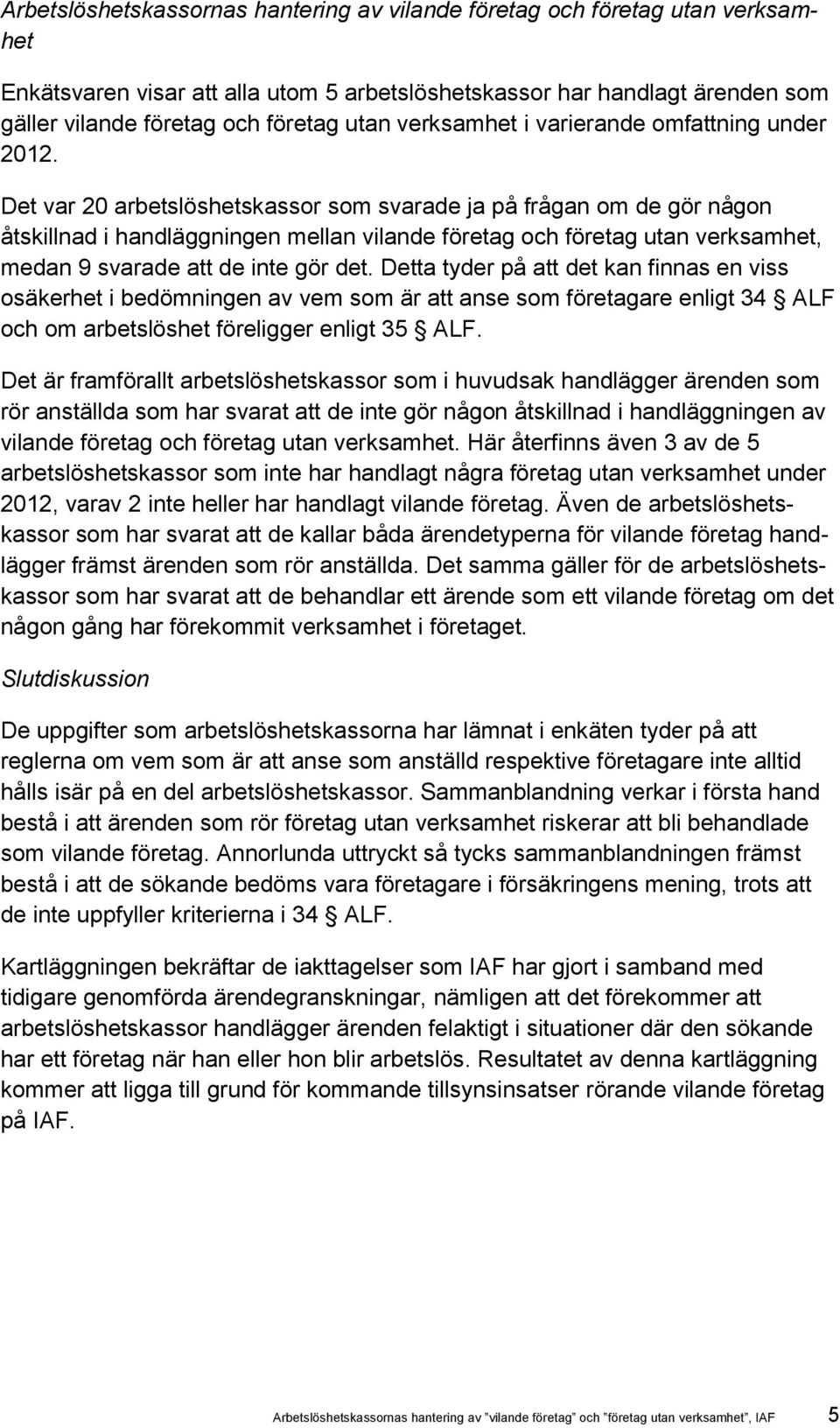 Det var 20 arbetslöshetskassor som svarade ja på frågan om de gör någon åtskillnad i handläggningen mellan vilande företag och företag utan verksamhet, medan 9 svarade att de inte gör det.