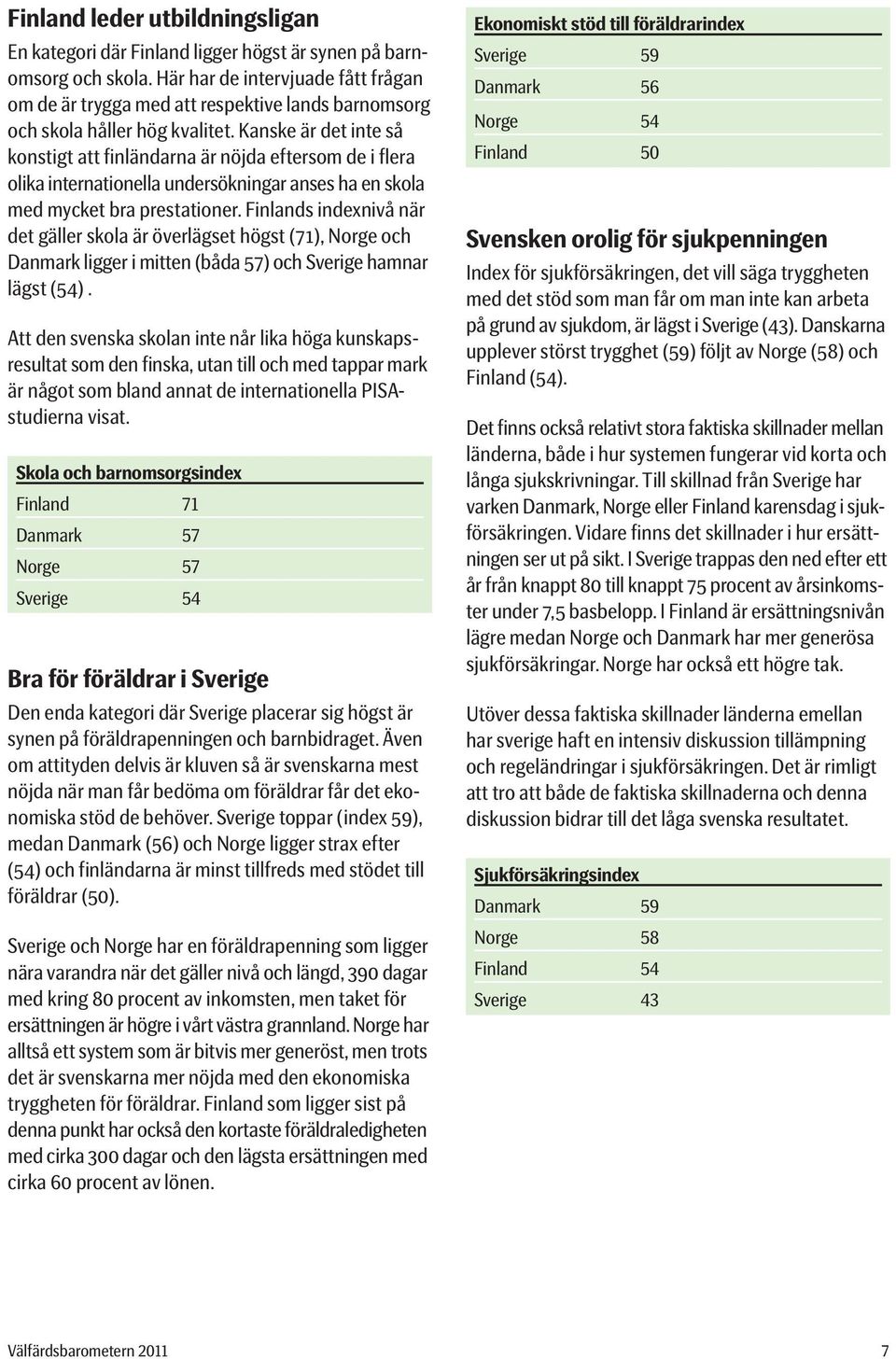 Kanske är det inte så konstigt att finländarna är nöjda eftersom de i flera olika internationella undersökningar anses ha en skola med mycket bra prestationer.