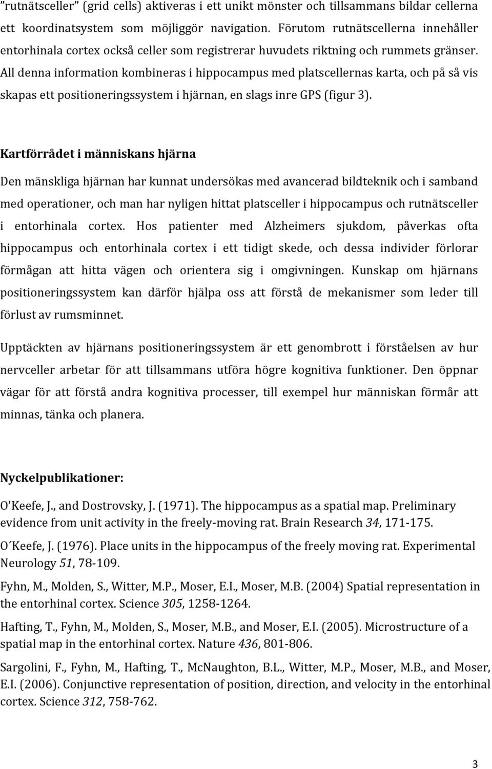 All denna information kombineras i hippocampus med platscellernas karta, och på så vis skapas ett positioneringssystem i hjärnan, en slags inre GPS (figur 3).