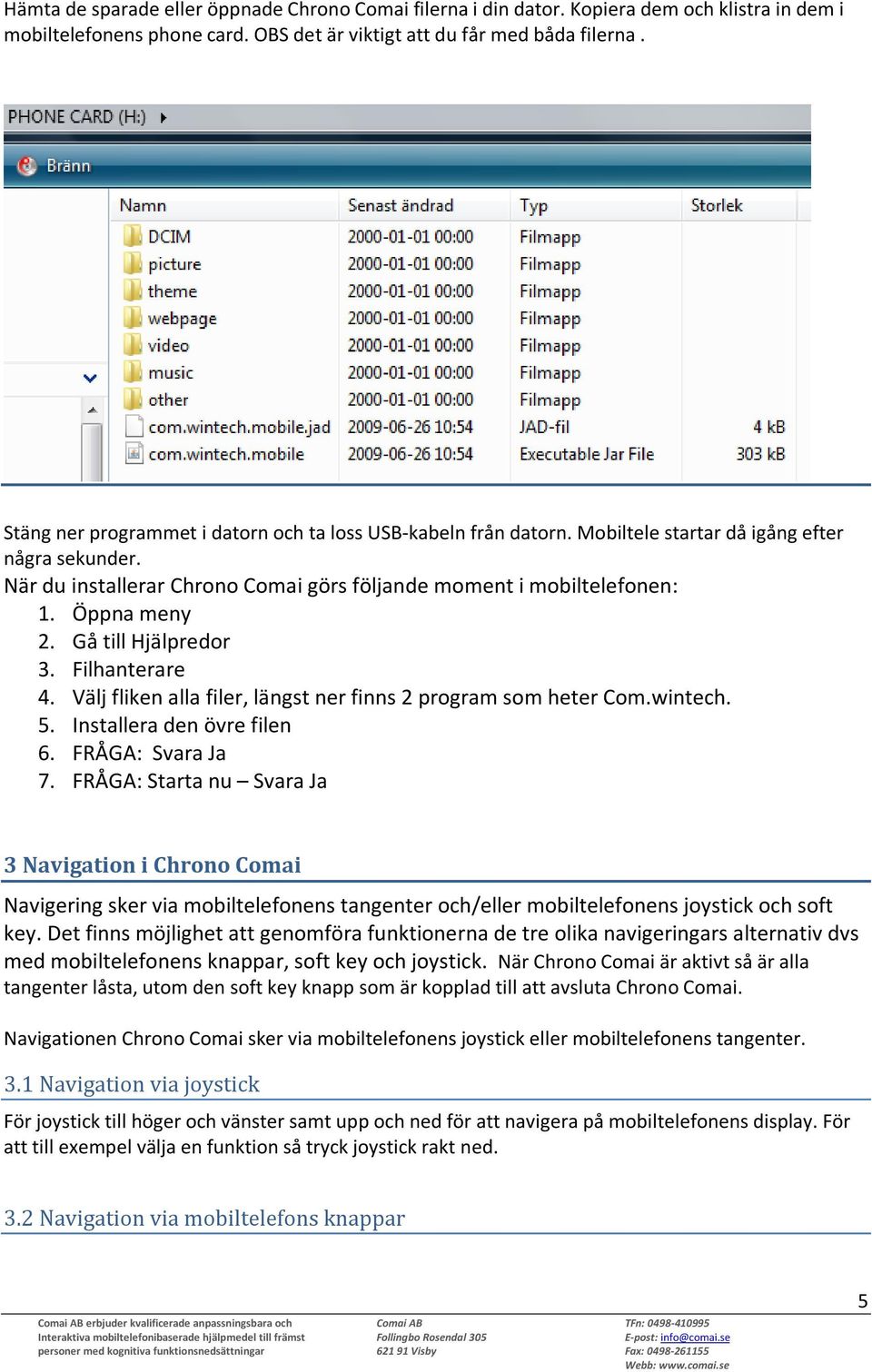 Öppna meny 2. Gå till Hjälpredor 3. Filhanterare 4. Välj fliken alla filer, längst ner finns 2 program som heter Com.wintech. 5. Installera den övre filen 6. FRÅGA: Svara Ja 7.