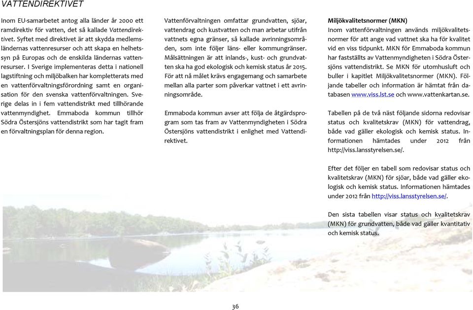 I Sverige implementeras detta i nationell lagstiftning och miljöbalken har kompletterats med en vattenförvaltningsförordning samt en organisation för den svenska vattenförvaltningen.