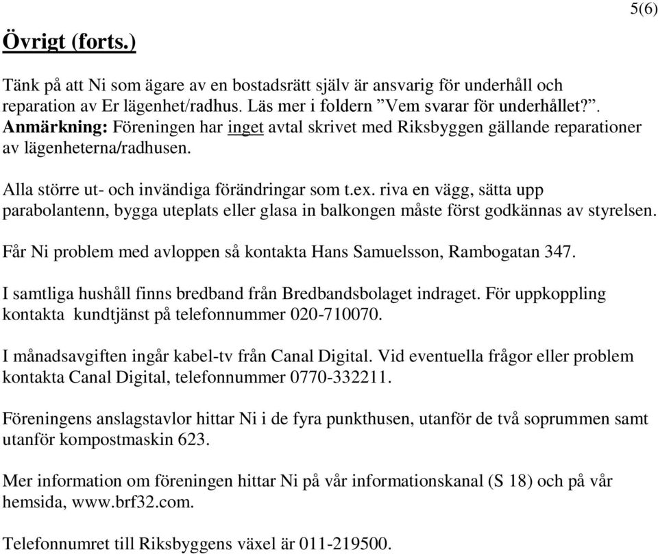 riva en vägg, sätta upp parabolantenn, bygga uteplats eller glasa in balkongen måste först godkännas av styrelsen. Får Ni problem med avloppen så kontakta Hans Samuelsson, Rambogatan 347.