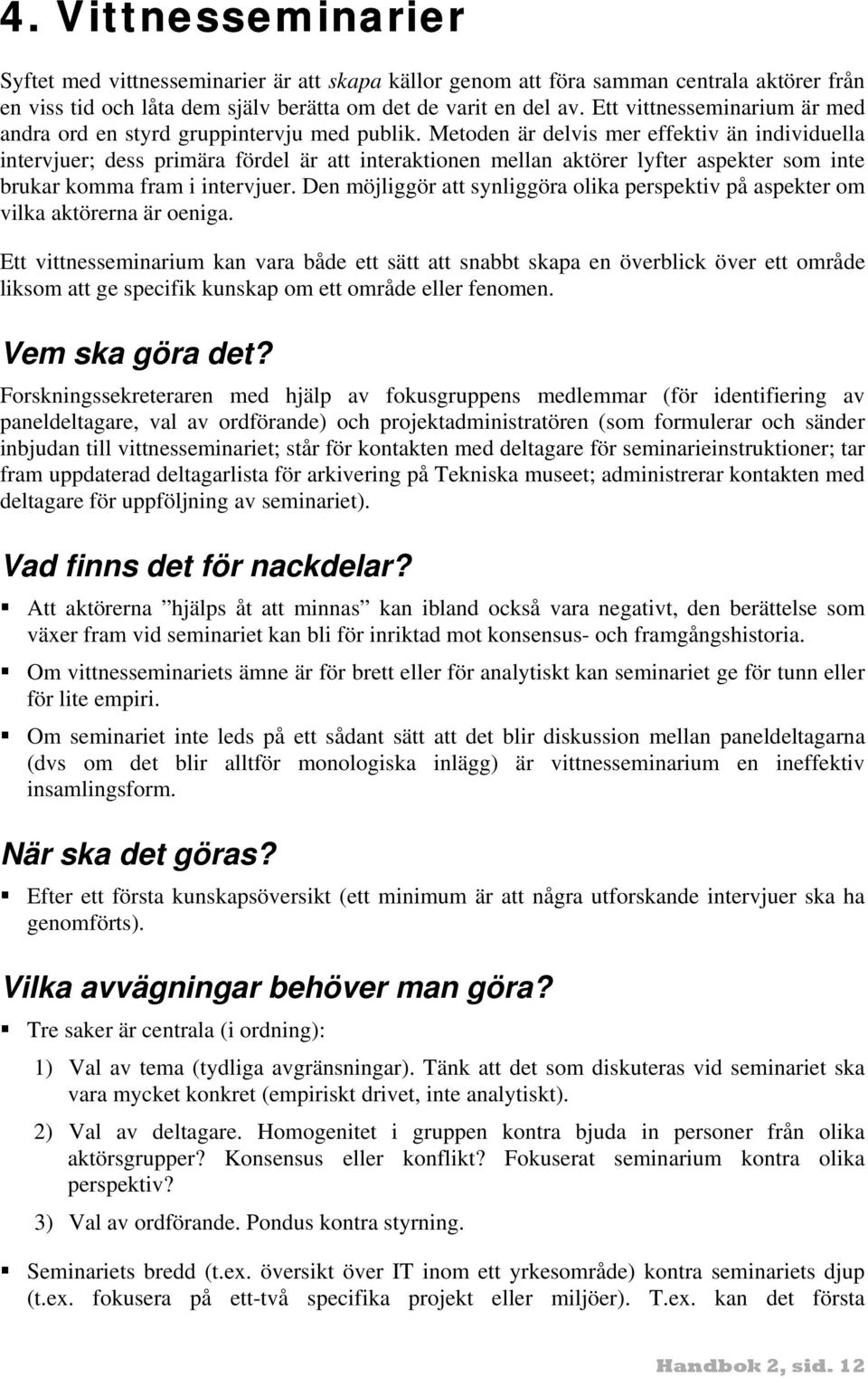 Metoden är delvis mer effektiv än individuella intervjuer; dess primära fördel är att interaktionen mellan aktörer lyfter aspekter som inte brukar komma fram i intervjuer.