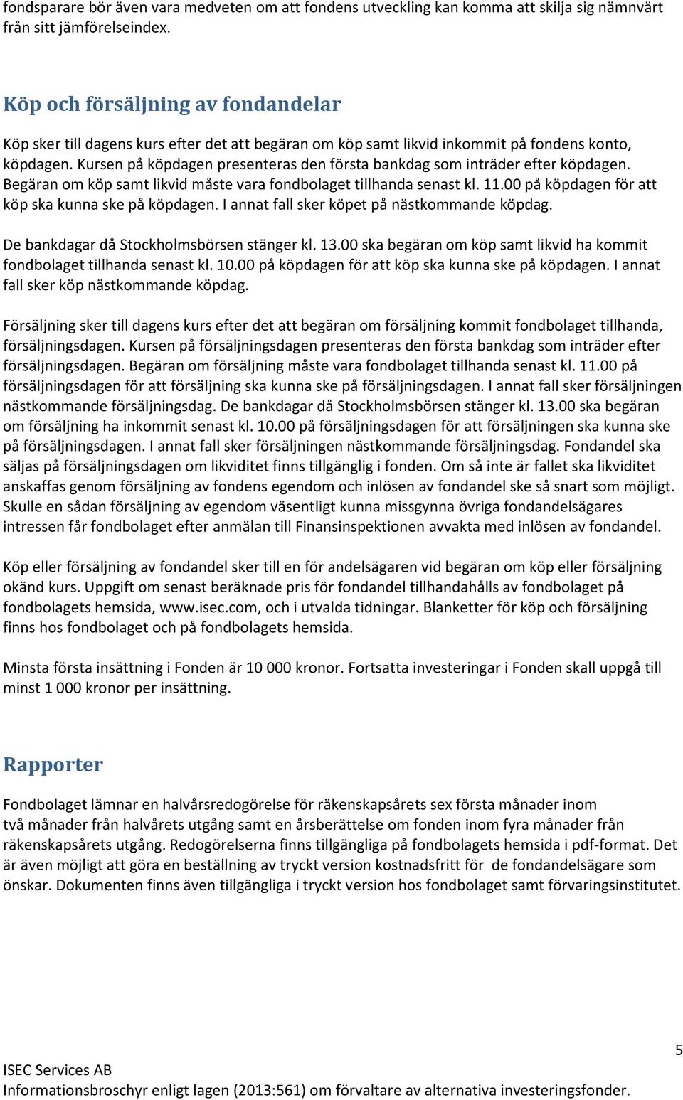 Kursen på köpdagen presenteras den första bankdag som inträder efter köpdagen. Begäran om köp samt likvid måste vara fondbolaget tillhanda senast kl. 11.