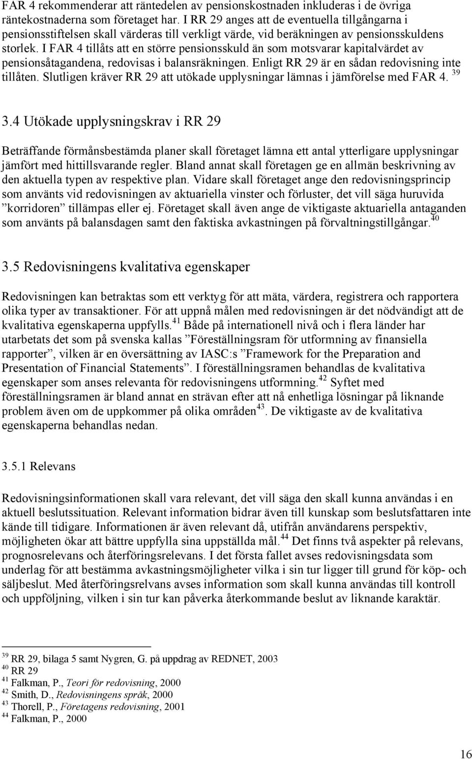 I FAR 4 tillåts att en större pensionsskuld än som motsvarar kapitalvärdet av pensionsåtagandena, redovisas i balansräkningen. Enligt RR 29 är en sådan redovisning inte tillåten.
