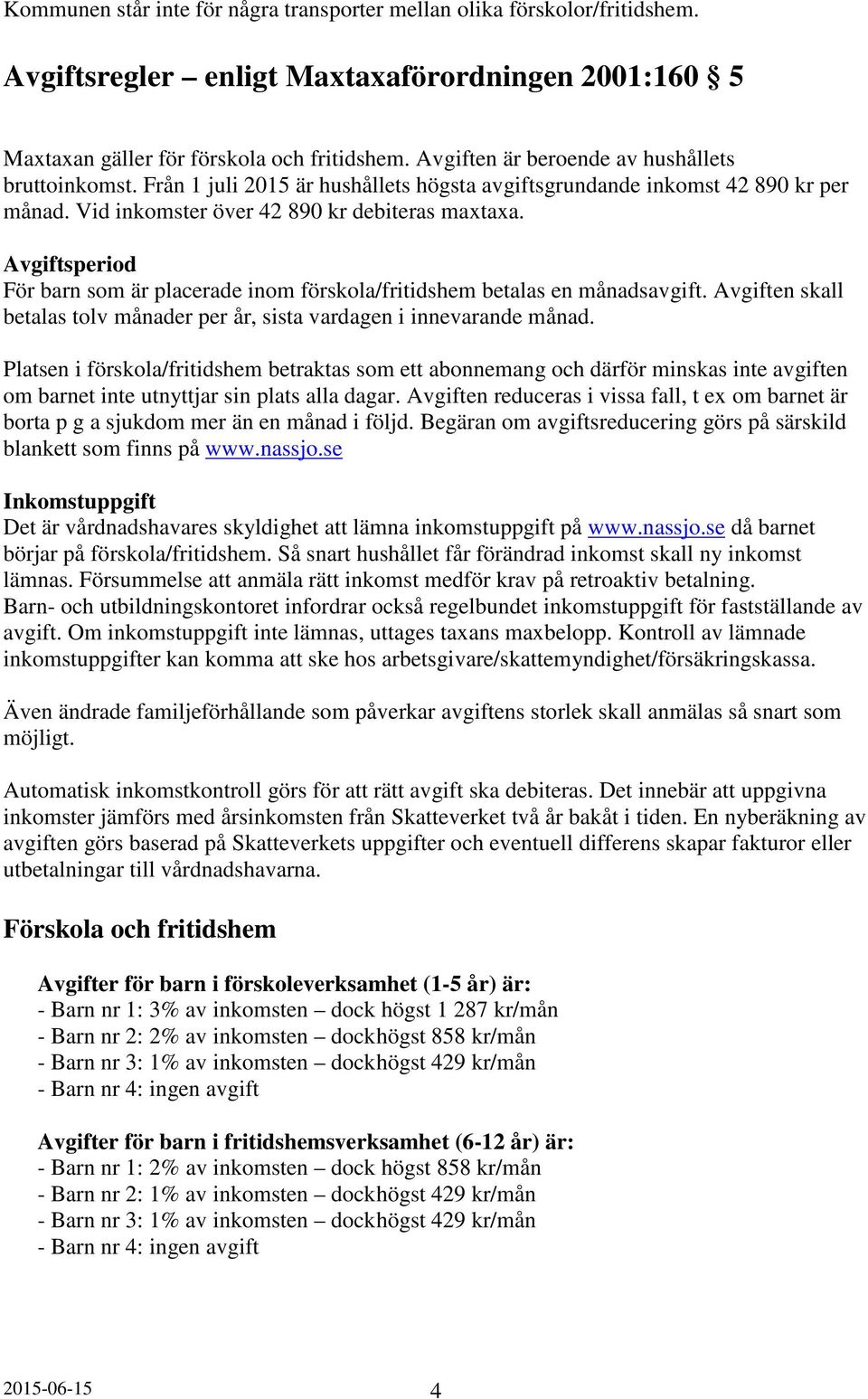 Avgiftsperiod För barn som är placerade inom förskola/fritidshem betalas en månadsavgift. Avgiften skall betalas tolv månader per år, sista vardagen i innevarande månad.