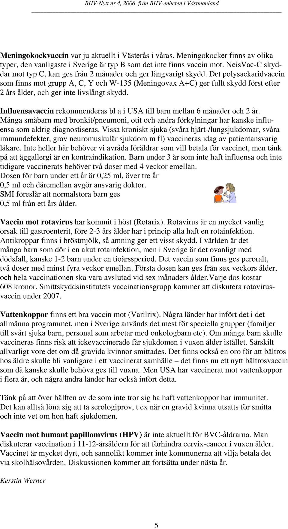 Det polysackaridvaccin som finns mot grupp A, C, Y och W-135 (Meningovax A+C) ger fullt skydd först efter 2 års ålder, och ger inte livslångt skydd.