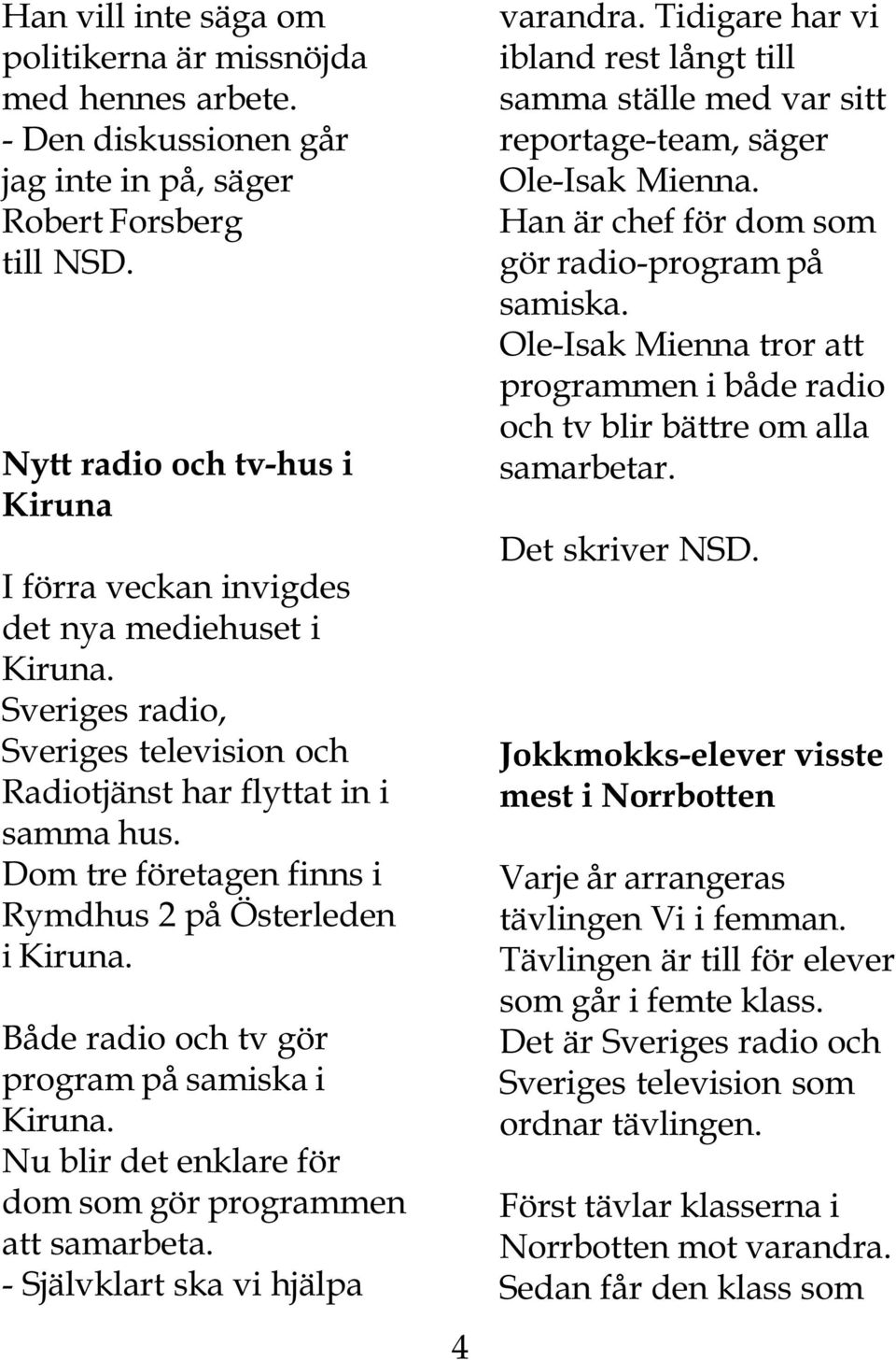 Dom tre företagen finns i Rymdhus 2 på Österleden i Kiruna. Både radio och tv gör program på samiska i Kiruna. Nu blir det enklare för dom som gör programmen att samarbeta.