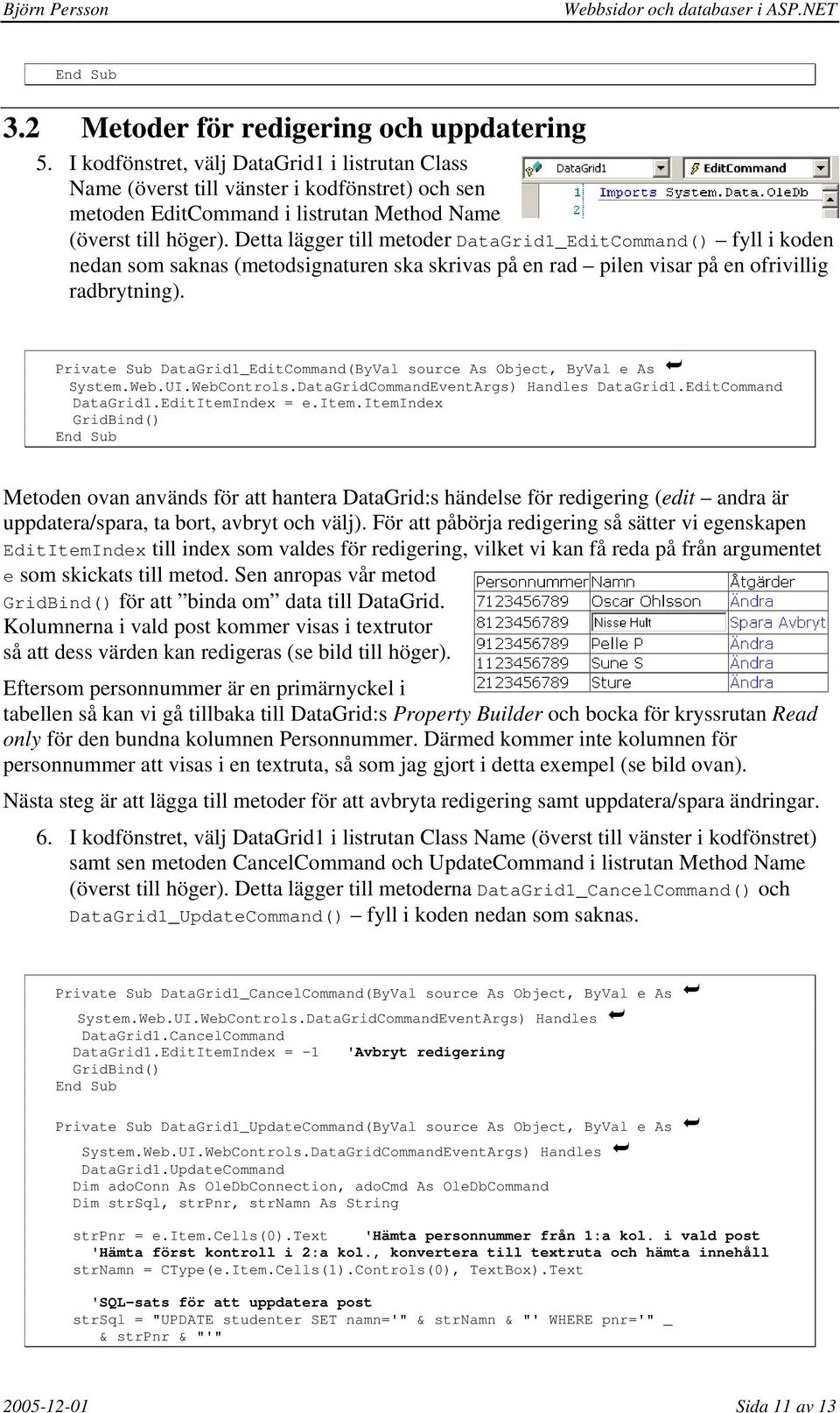 Detta lägger till metoder DataGrid1_EditCommand() fyll i koden nedan som saknas (metodsignaturen ska skrivas på en rad pilen visar på en ofrivillig radbrytning).