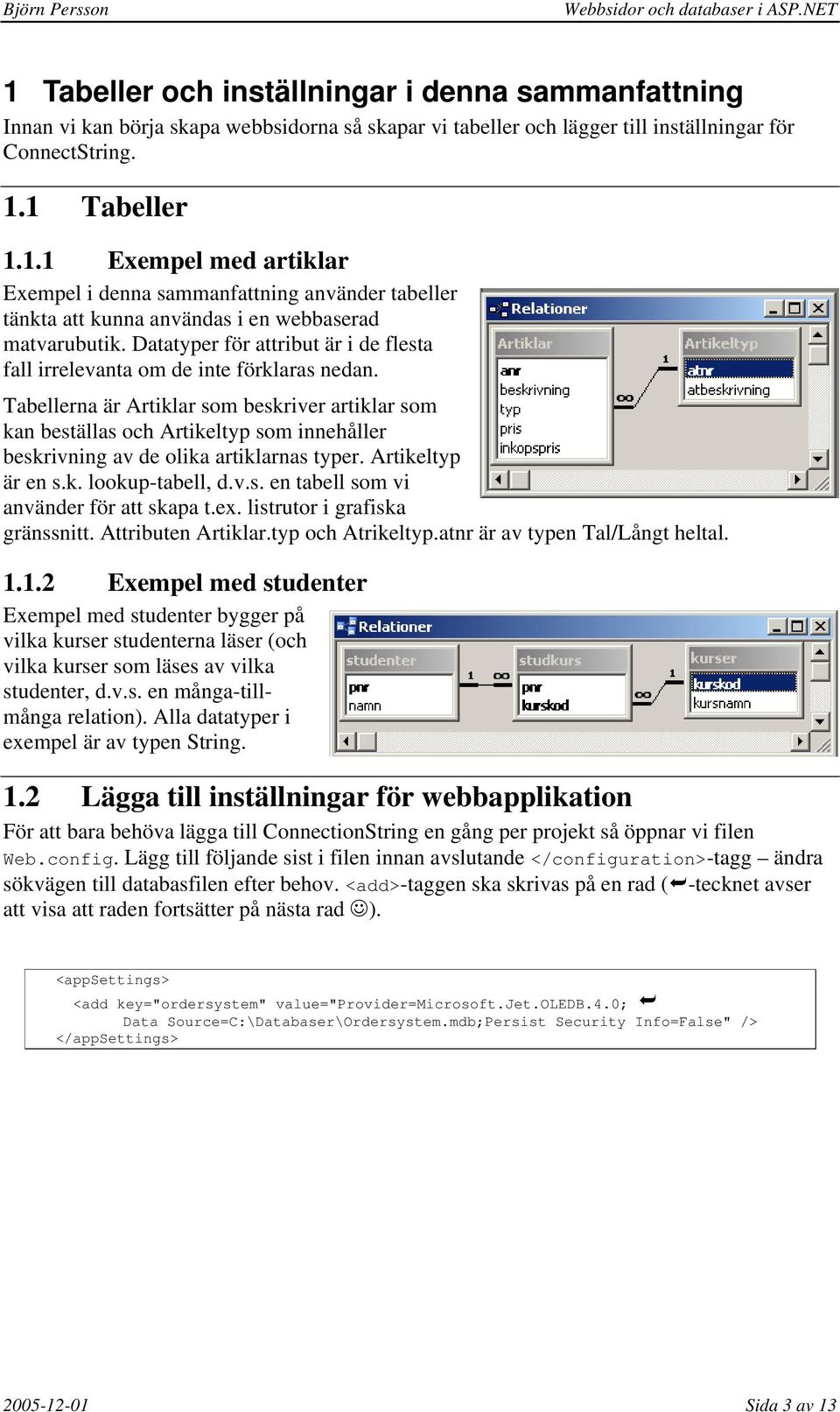 Tabellerna är Artiklar som beskriver artiklar som kan beställas och Artikeltyp som innehåller beskrivning av de olika artiklarnas typer. Artikeltyp är en s.k. lookup-tabell, d.v.s. en tabell som vi använder för att skapa t.