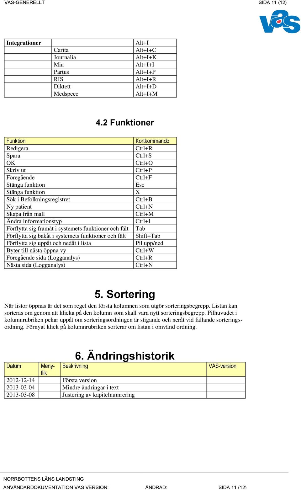 systemets funktioner och fält Förflytta sig bakåt i systemets funktioner och fält Förflytta sig uppåt och nedåt i lista Byter till nästa öppna vy Föregående sida (Logganalys) Nästa sida (Logganalys)