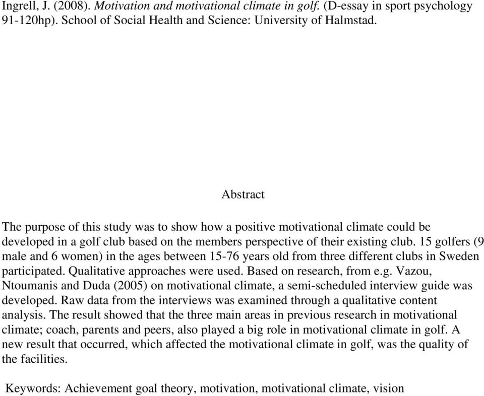 15 golfers (9 male and 6 women) in the ages between 15-76 years old from three different clubs in Sweden participated. Qualitative approaches were used. Based on research, from e.g. Vazou, Ntoumanis and Duda (2005) on motivational climate, a semi-scheduled interview guide was developed.