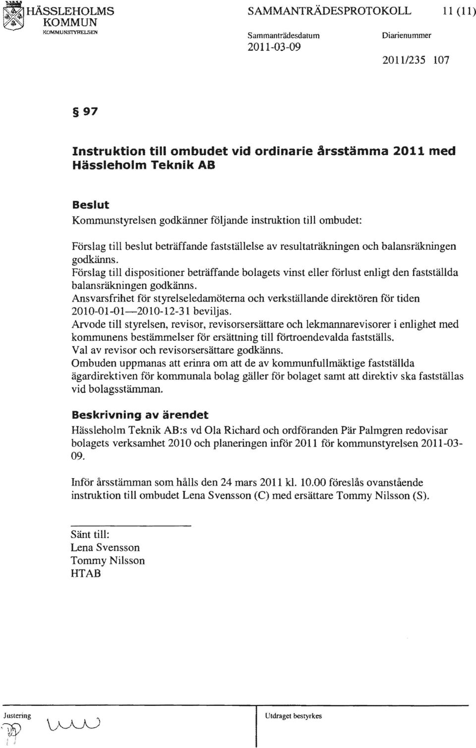 Förslag till dispositioner beträffande bolagets vinst förlust enligt den fastställda balansräkningen godkänns.