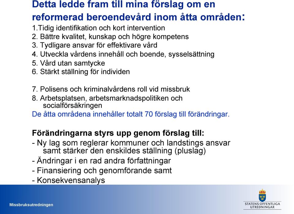 Polisens och kriminalvårdens roll vid missbruk 8. Arbetsplatsen, arbetsmarknadspolitiken och socialförsäkringen De åtta områdena innehåller totalt 70 förslag till förändringar.