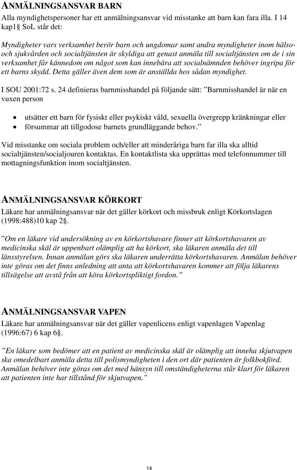 i sin verksamhet får kännedom om något som kan innebära att socialnämnden behöver ingripa för ett barns skydd. Detta gäller även dem som är anställda hos sådan myndighet. I SOU 2001:72 s.