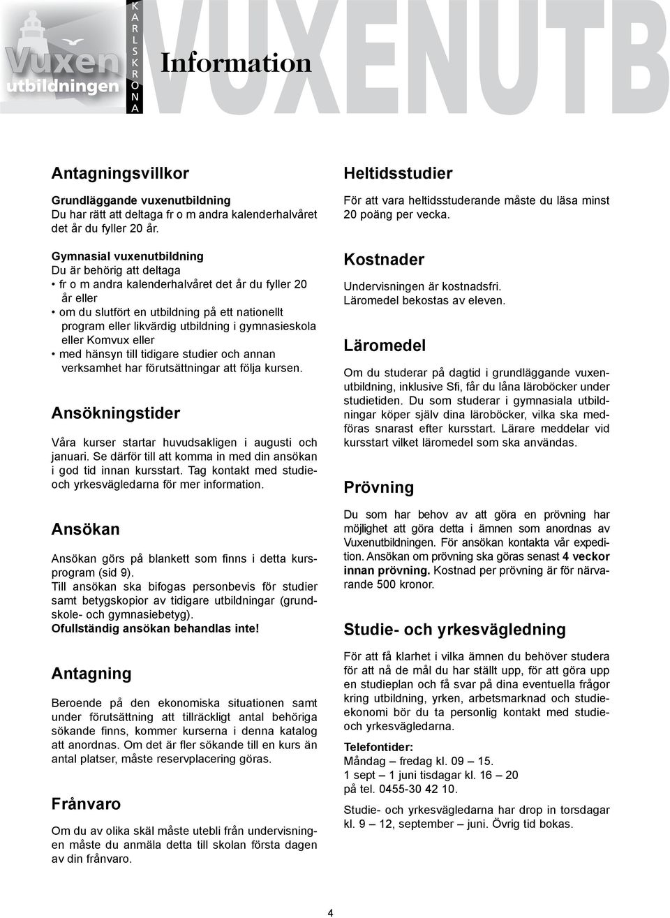 gymnasieskola eller Komvux eller med hänsyn till tidigare studier och annan verksamhet har förutsättningar att följa kursen. Ansökningstider Våra kurser startar huvudsakligen i augusti och januari.