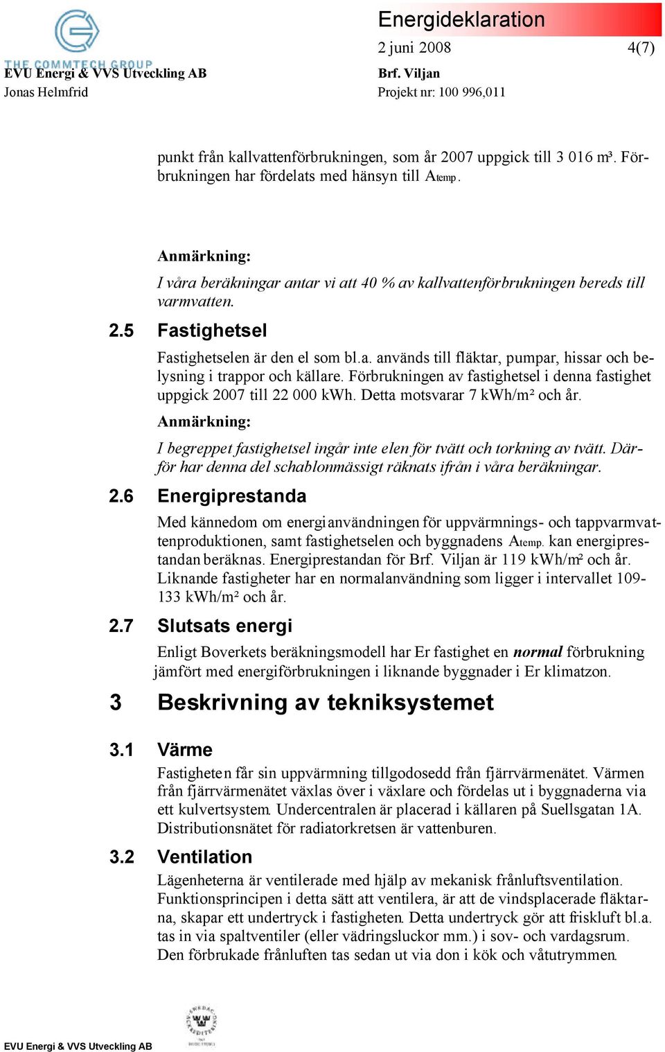 Förbrukningen av fastighetsel i denna fastighet uppgick 2007 till 22 000 kwh. Detta motsvarar 7 kwh/m² och år. I begreppet fastighetsel ingår inte elen för tvätt och torkning av tvätt.