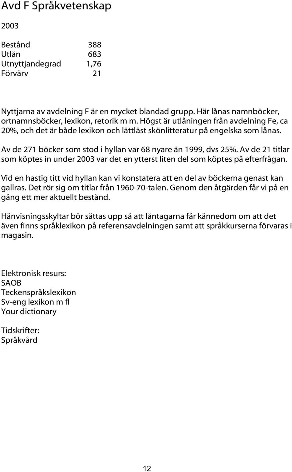 Av de 21 titlar som köptes in under var det en ytterst liten del som köptes på efterfrågan. Vid en hastig titt vid hyllan kan vi konstatera att en del av böckerna genast kan gallras.