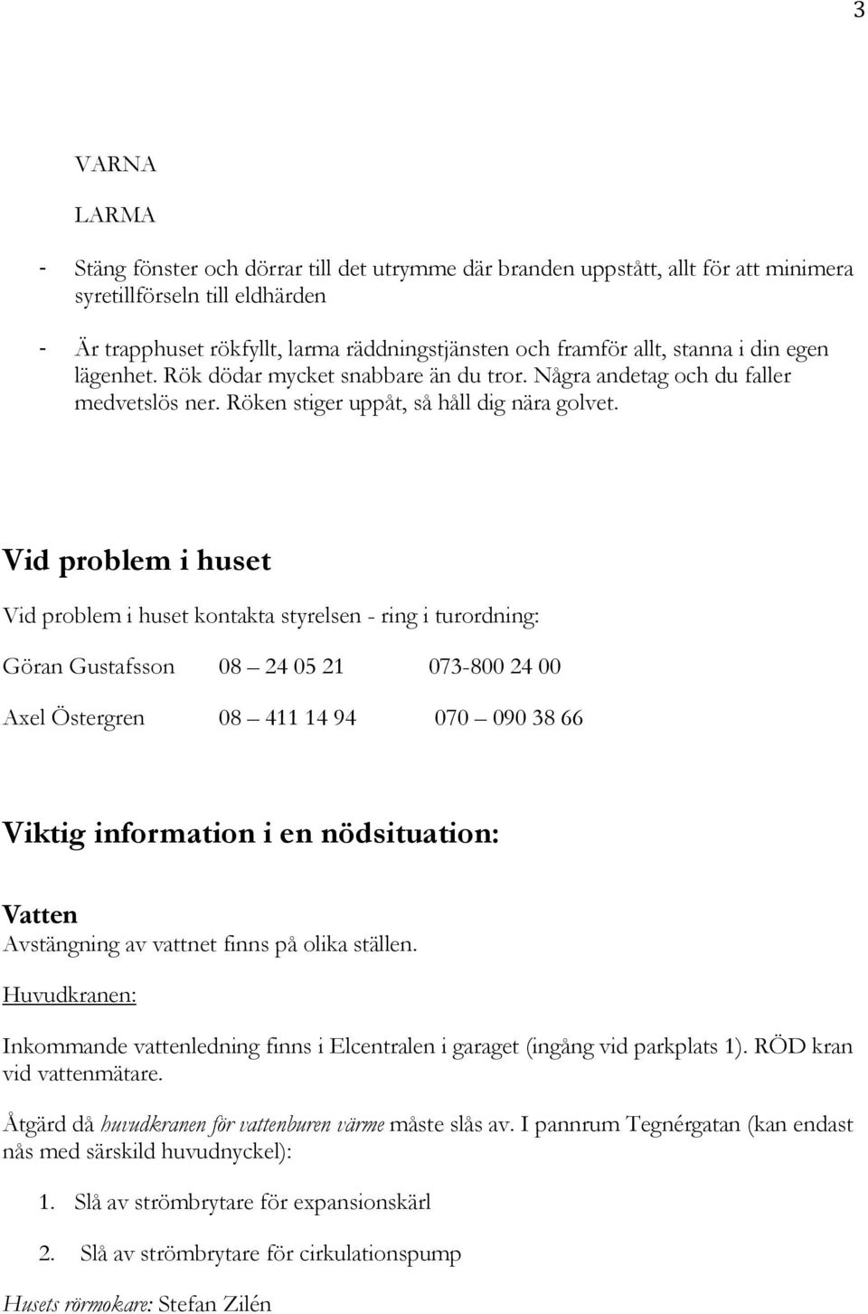 Vid problem i huset Vid problem i huset kontakta styrelsen - ring i turordning: Göran Gustafsson 08 24 05 21 073-800 24 00 Axel Östergren 08 411 14 94 070 090 38 66 Viktig information i en