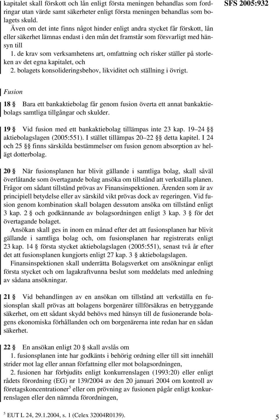 de krav som verksamhetens art, omfattning och risker ställer på storleken av det egna kapitalet, och 2. bolagets konsolideringsbehov, likviditet och ställning i övrigt.