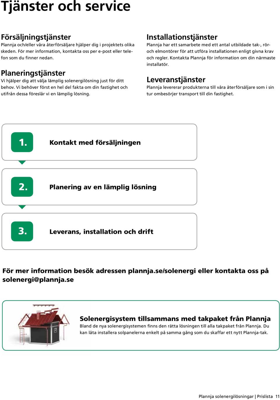 Installationstjänster Plannja har ett samarbete med ett antal utbildade tak-, röroch elmontörer för att utföra installationen enligt givna krav och regler.