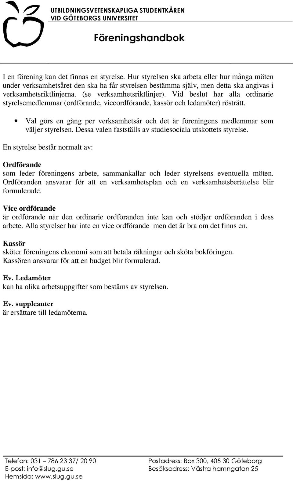 Val görs en gång per verksamhetsår och det är föreningens medlemmar som väljer styrelsen. Dessa valen fastställs av studiesociala utskottets styrelse.