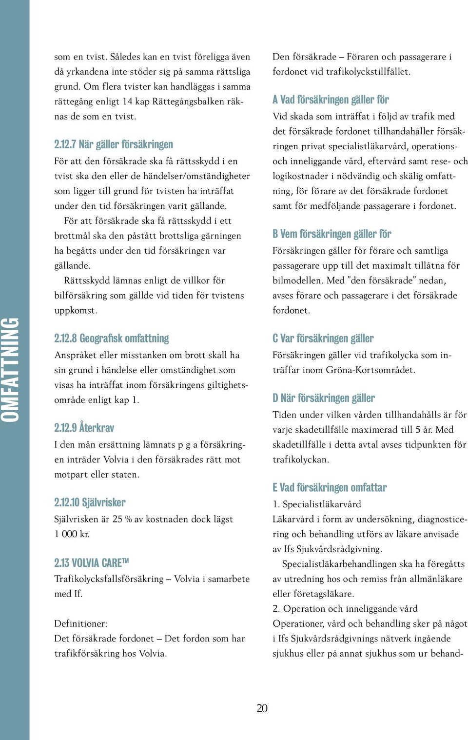 7 När gäller försäkringen För att den försäkrade ska få rättsskydd i en tvist ska den eller de händelser/omständigheter som ligger till grund för tvisten ha inträffat under den tid försäkringen varit