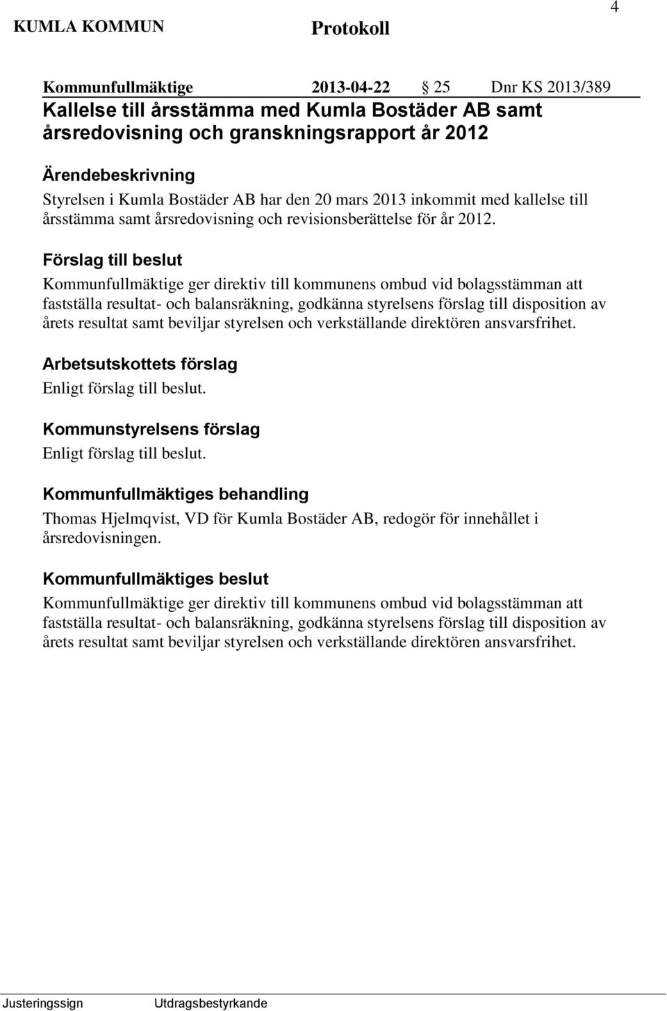 Förslag till beslut Kommunfullmäktige ger direktiv till kommunens ombud vid bolagsstämman att fastställa resultat- och balansräkning, godkänna styrelsens förslag till disposition av årets resultat