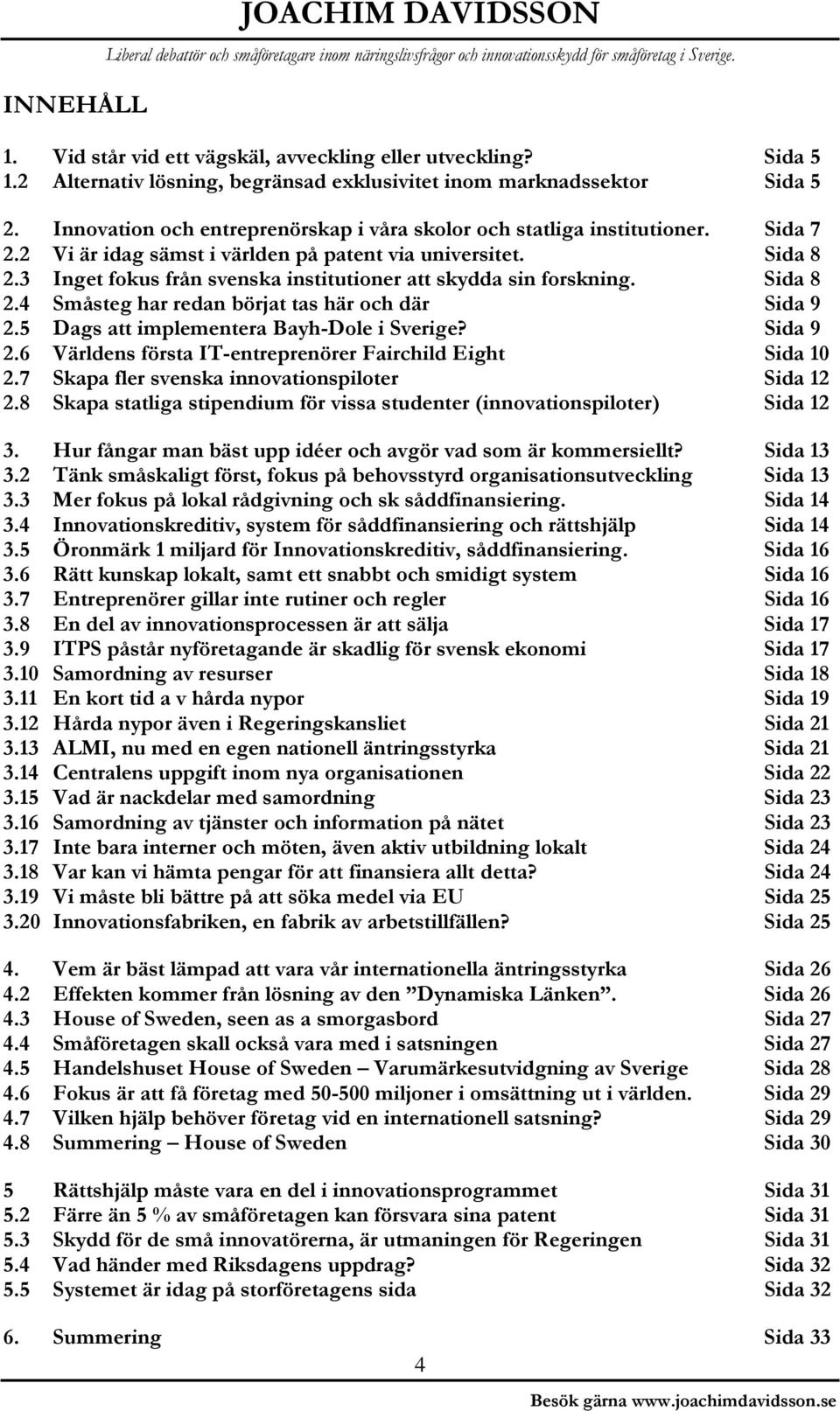 3 Inget fokus från svenska institutioner att skydda sin forskning. Sida 8 2.4 Småsteg har redan börjat tas här och där Sida 9 2.5 Dags att implementera Bayh-Dole i Sverige? Sida 9 2.6 Världens första IT-entreprenörer Fairchild Eight Sida 10 2.