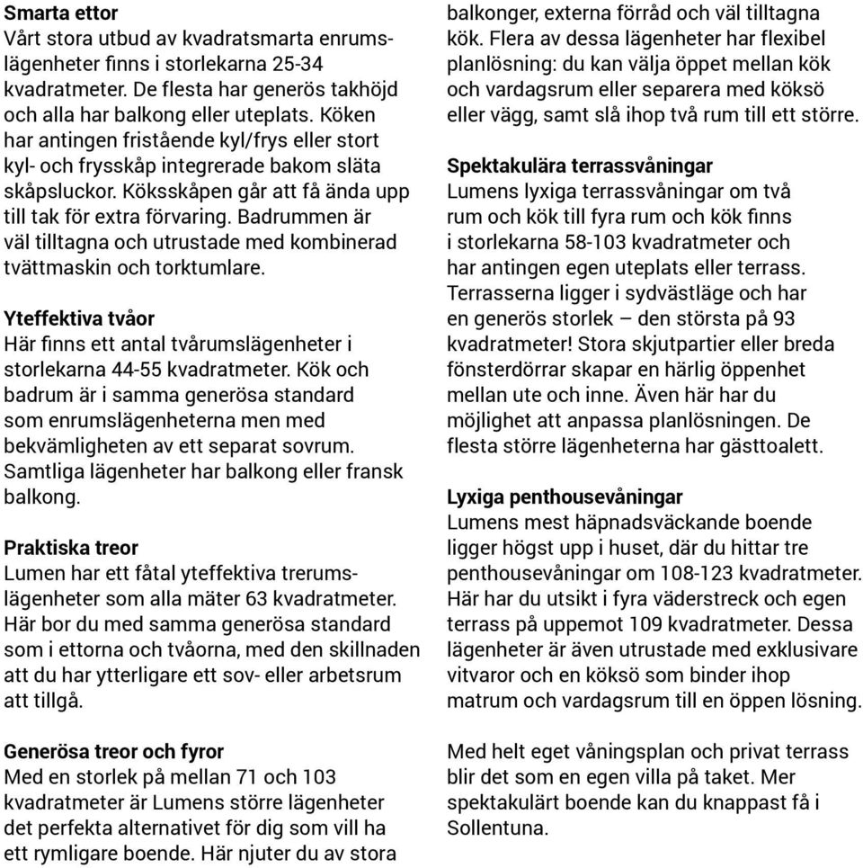 Badrummen är väl tilltagna och utrustade med kombinerad tvättmaskin och torktumlare. Yteffektiva tvåor Här finns ett antal tvårumslägenheter i storlekarna 44-55 kvadratmeter.