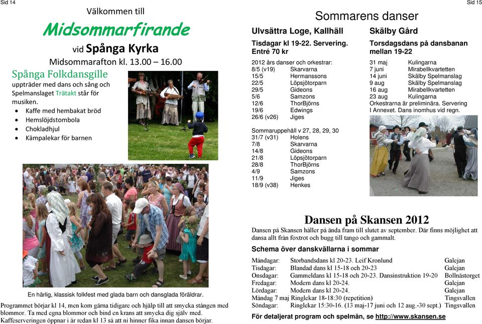 Entré 70 kr 2012 års danser och orkestrar: 8/5 (v19) Skarvarna 15/5 Hermanssons 22/5 Löpsjötorparn 29/5 Gideons 5/6 Samzons 12/6 ThorBjörns 19/6 Edwings 26/6 (v26) Jiges Sommaruppehåll v 27, 28, 29,