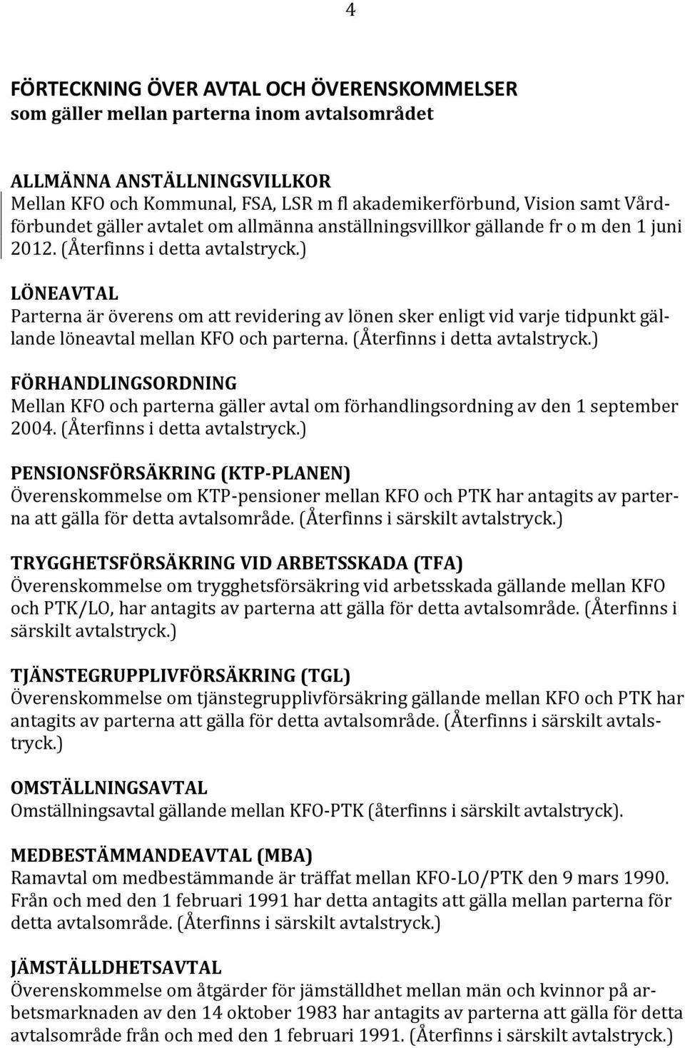 ) LÖNEAVTAL Parterna är överens om att revidering av lönen sker enligt vid varje tidpunkt gällande löneavtal mellan KFO och parterna. (Återfinns i detta avtalstryck.