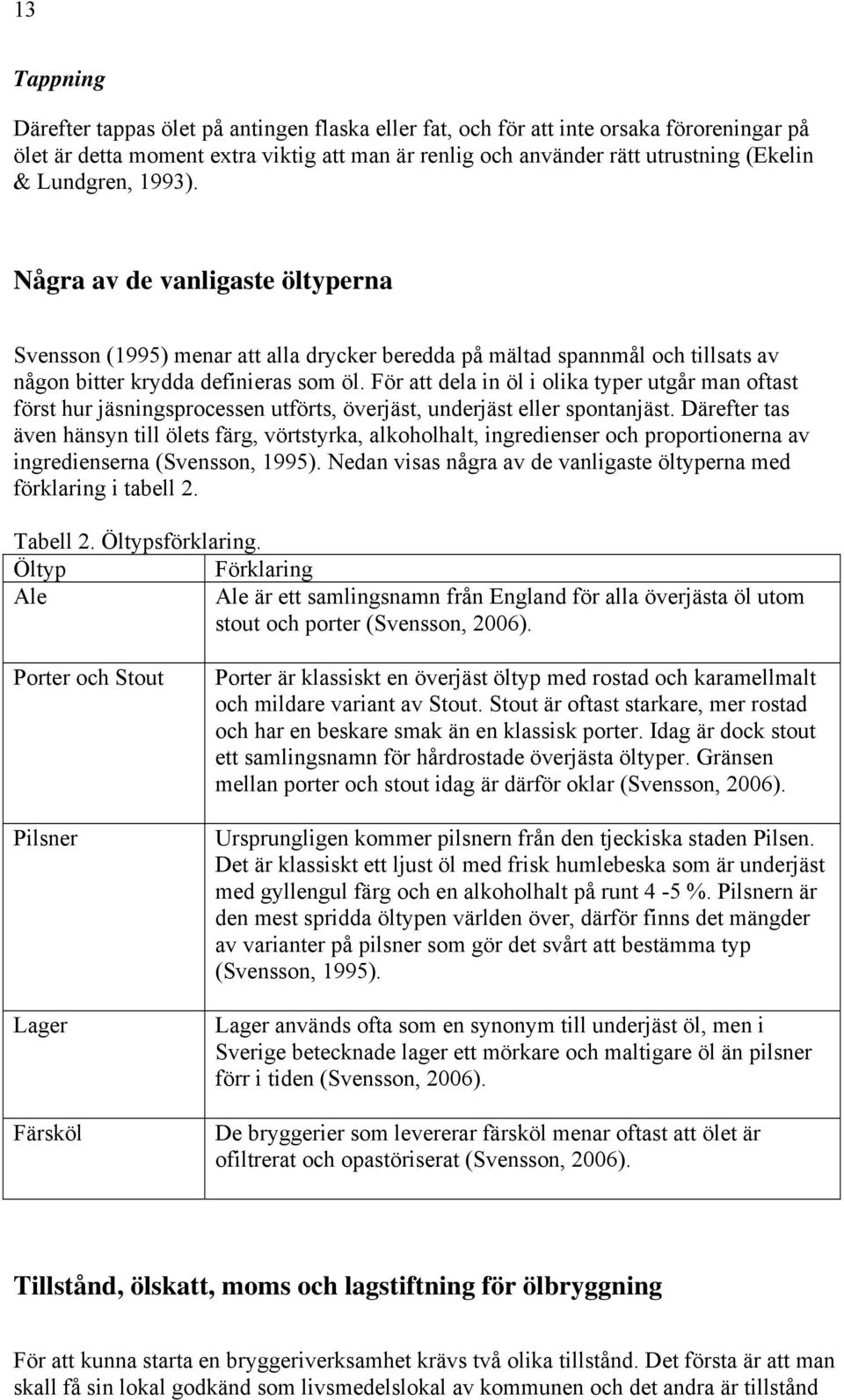 För att dela in öl i olika typer utgår man oftast först hur jäsningsprocessen utförts, överjäst, underjäst eller spontanjäst.