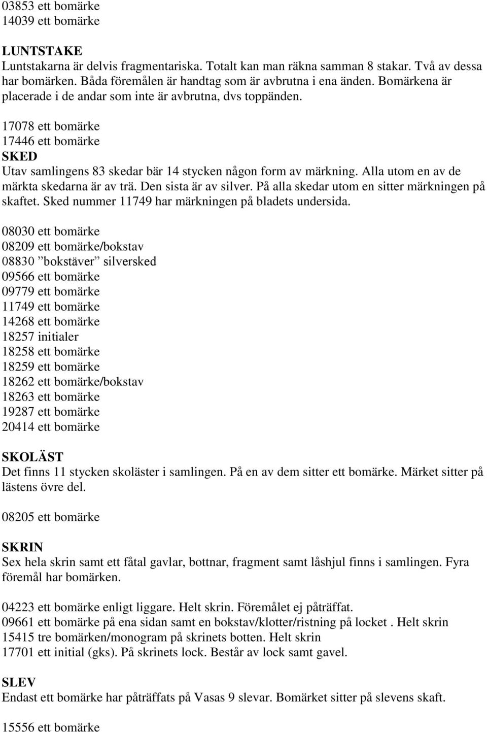 17078 ett bomärke 17446 ett bomärke SKED Utav samlingens 83 skedar bär 14 stycken någon form av märkning. Alla utom en av de märkta skedarna är av trä. Den sista är av silver.