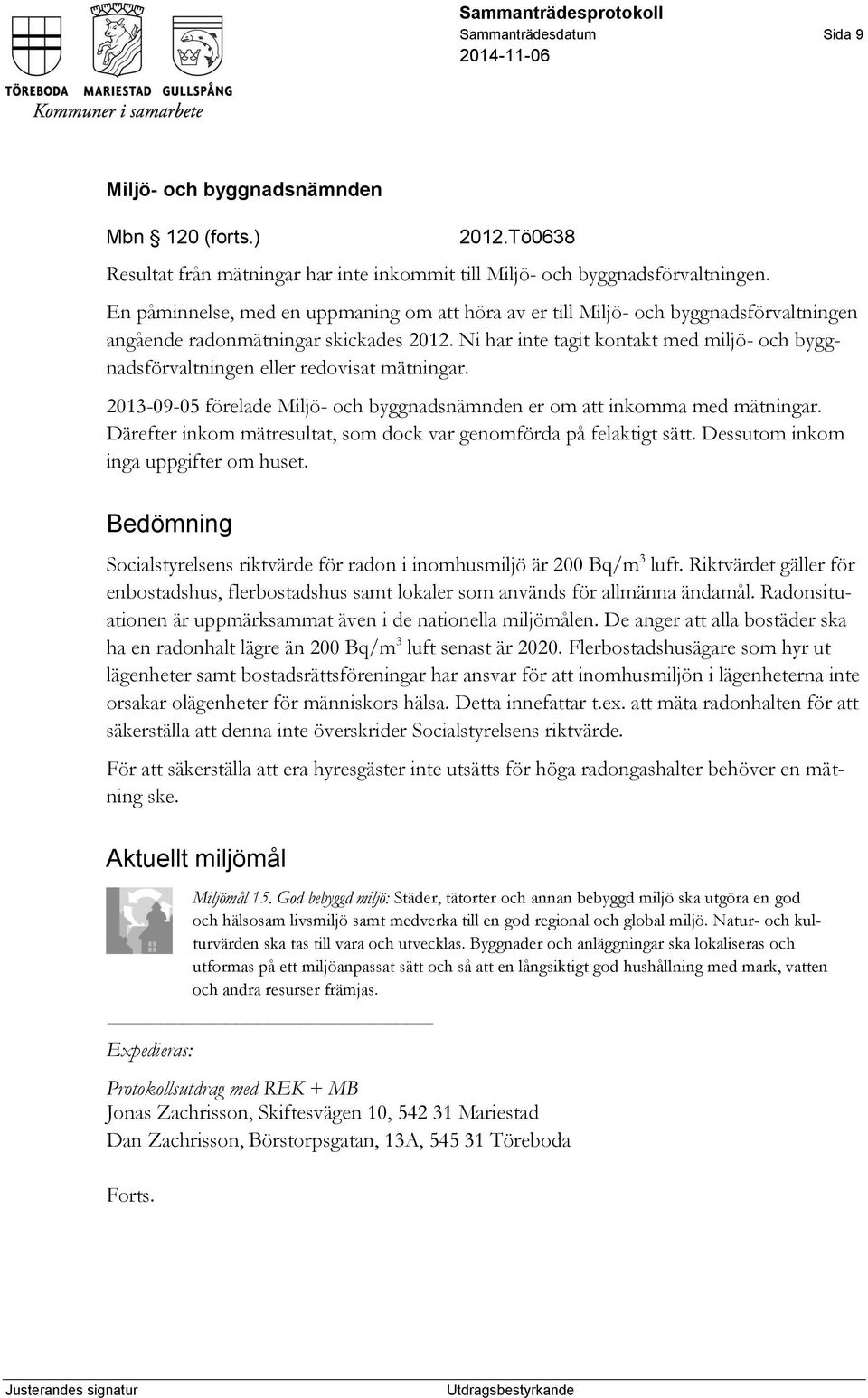 Ni har inte tagit kontakt med miljö- och byggnadsförvaltningen eller redovisat mätningar. 2013-09-05 förelade er om att inkomma med mätningar.