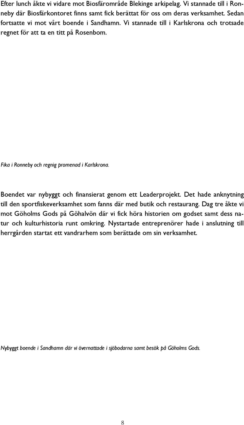 Boendet var nybyggt och finansierat genom ett Leaderprojekt. Det hade anknytning till den sportfiskeverksamhet som fanns där med butik och restaurang.