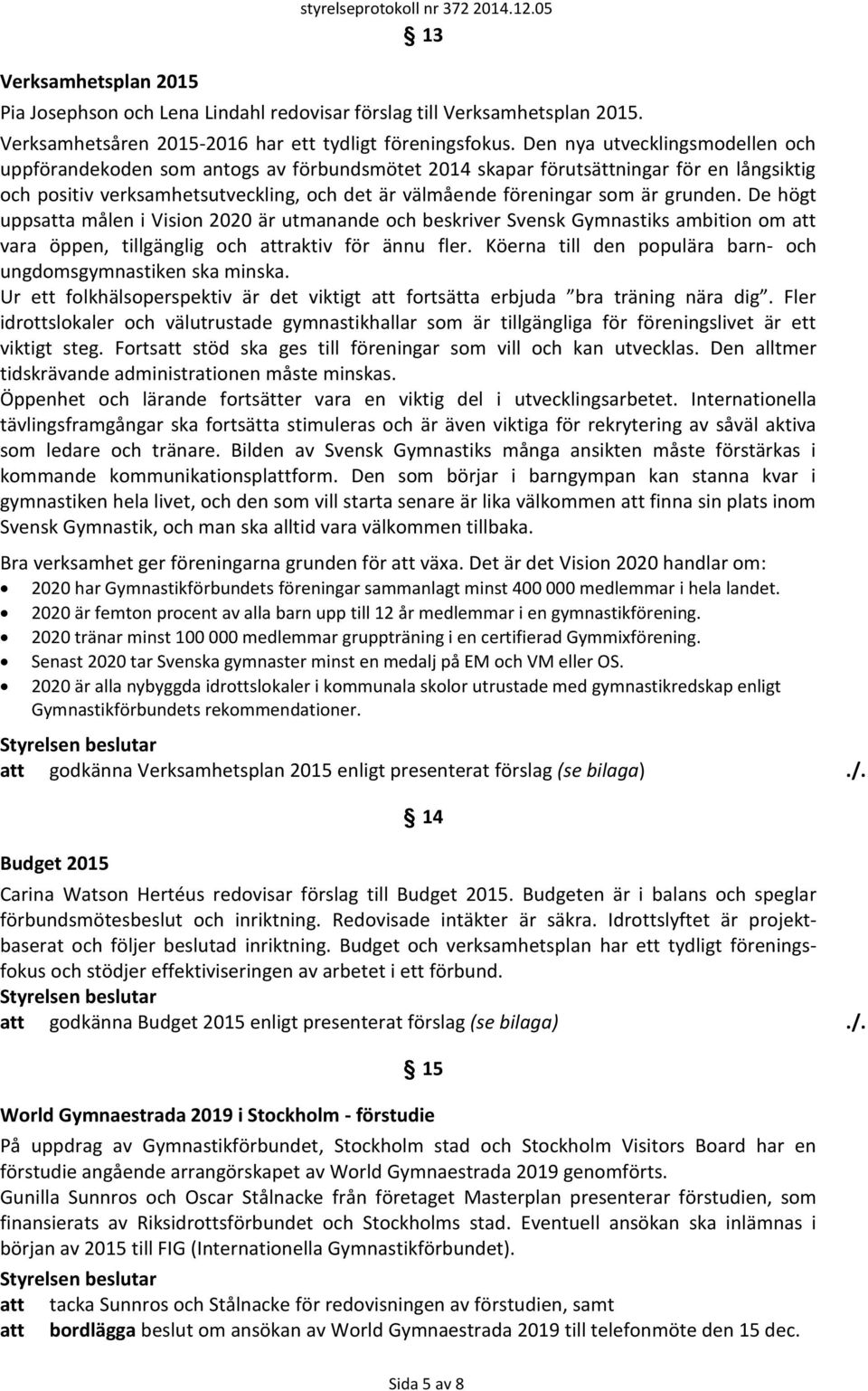 grunden. De högt uppsatta målen i Vision 2020 är utmanande och beskriver Svensk Gymnastiks ambition om att vara öppen, tillgänglig och attraktiv för ännu fler.