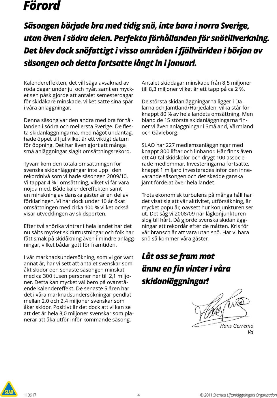 Kalendereffekten, det vill säga avsaknad av röda dagar under jul och nyår, samt en mycket sen påsk gjorde att antalet semesterdagar för skidåkare minskade, vilket satte sina spår i våra anläggningar.