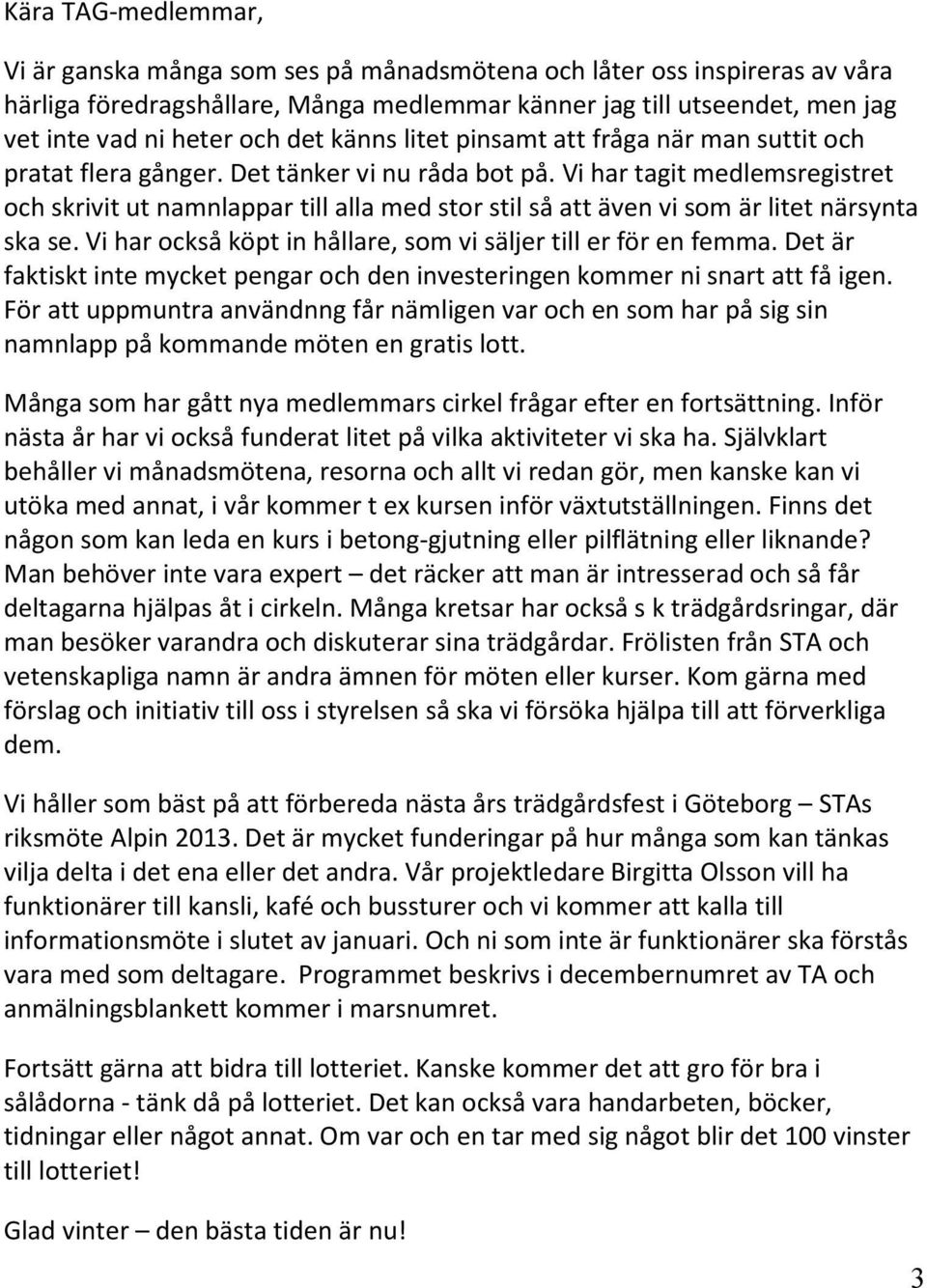 Vi har tagit medlemsregistret och skrivit ut namnlappar till alla med stor stil så att även vi som är litet närsynta ska se. Vi har också köpt in hållare, som vi säljer till er för en femma.