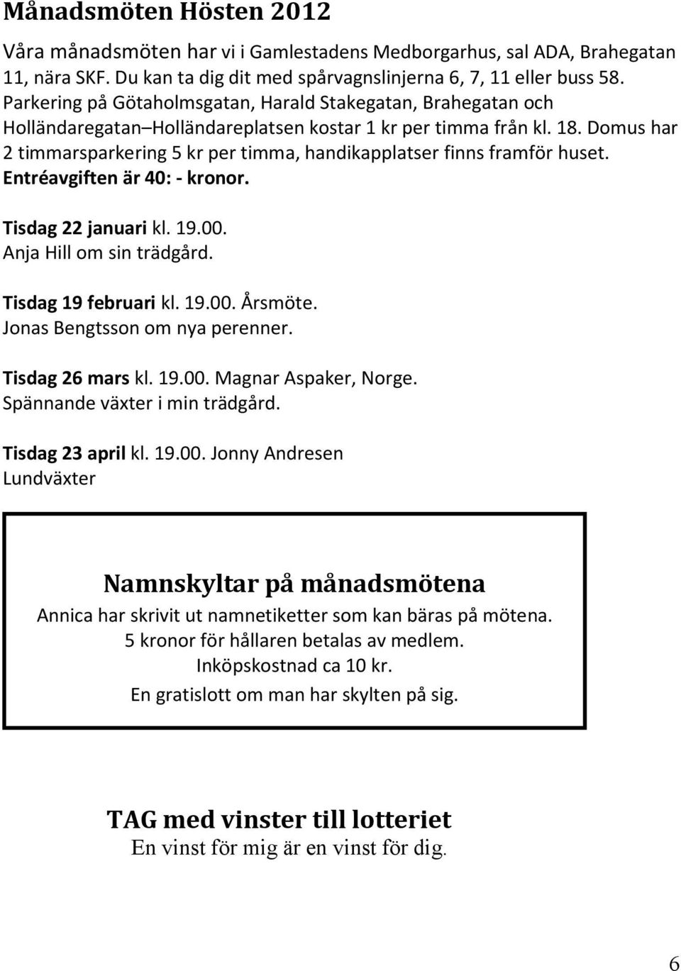 Domus har 2 timmarsparkering 5 kr per timma, handikapplatser finns framför huset. Entréavgiften är 40: - kronor. Tisdag 22 januari kl. 19.00. Anja Hill om sin trädgård. Tisdag 19 februari kl. 19.00. Årsmöte.