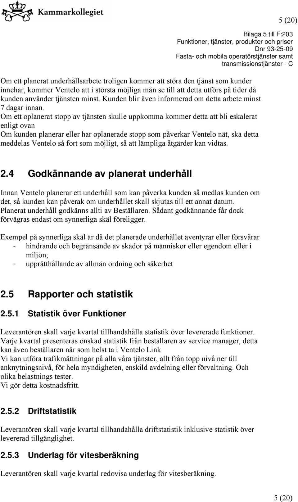 Om ett oplanerat stopp av tjänsten skulle uppkomma kommer detta att bli eskalerat enligt ovan Om kunden planerar eller har oplanerade stopp som påverkar Ventelo nät, ska detta meddelas Ventelo så
