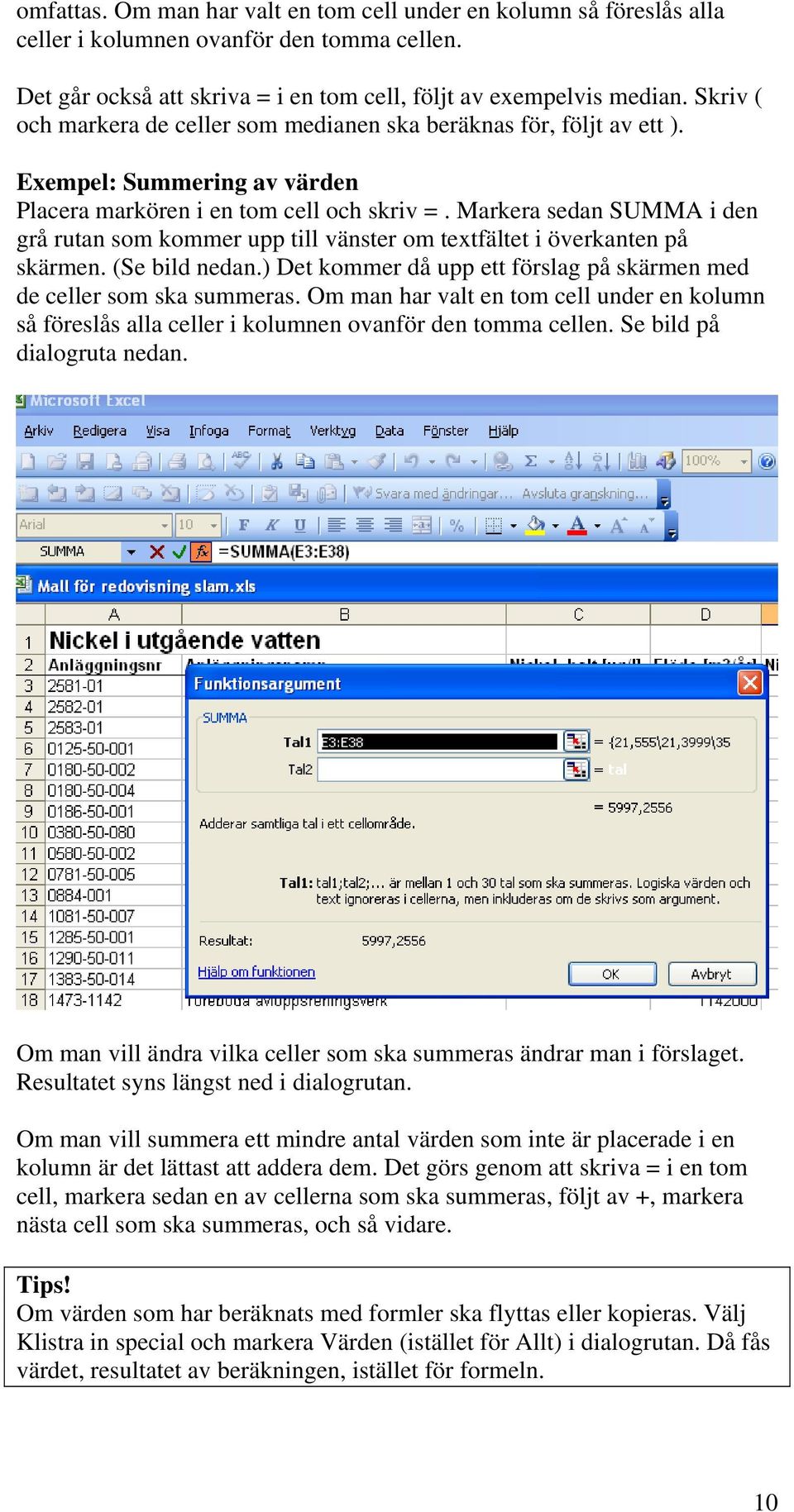 Markera sedan SUMMA i den grå rutan som kommer upp till vänster om textfältet i överkanten på skärmen. (Se bild nedan.) Det kommer då upp ett förslag på skärmen med de celler som ska summeras.