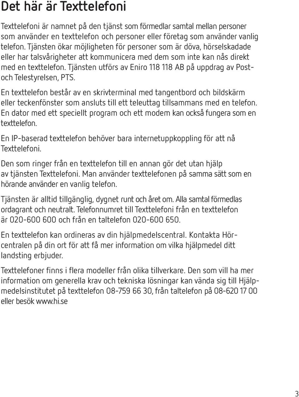 Tjänsten utförs av Eniro 118 118 AB på uppdrag av Postoch Telestyrelsen, PTS.
