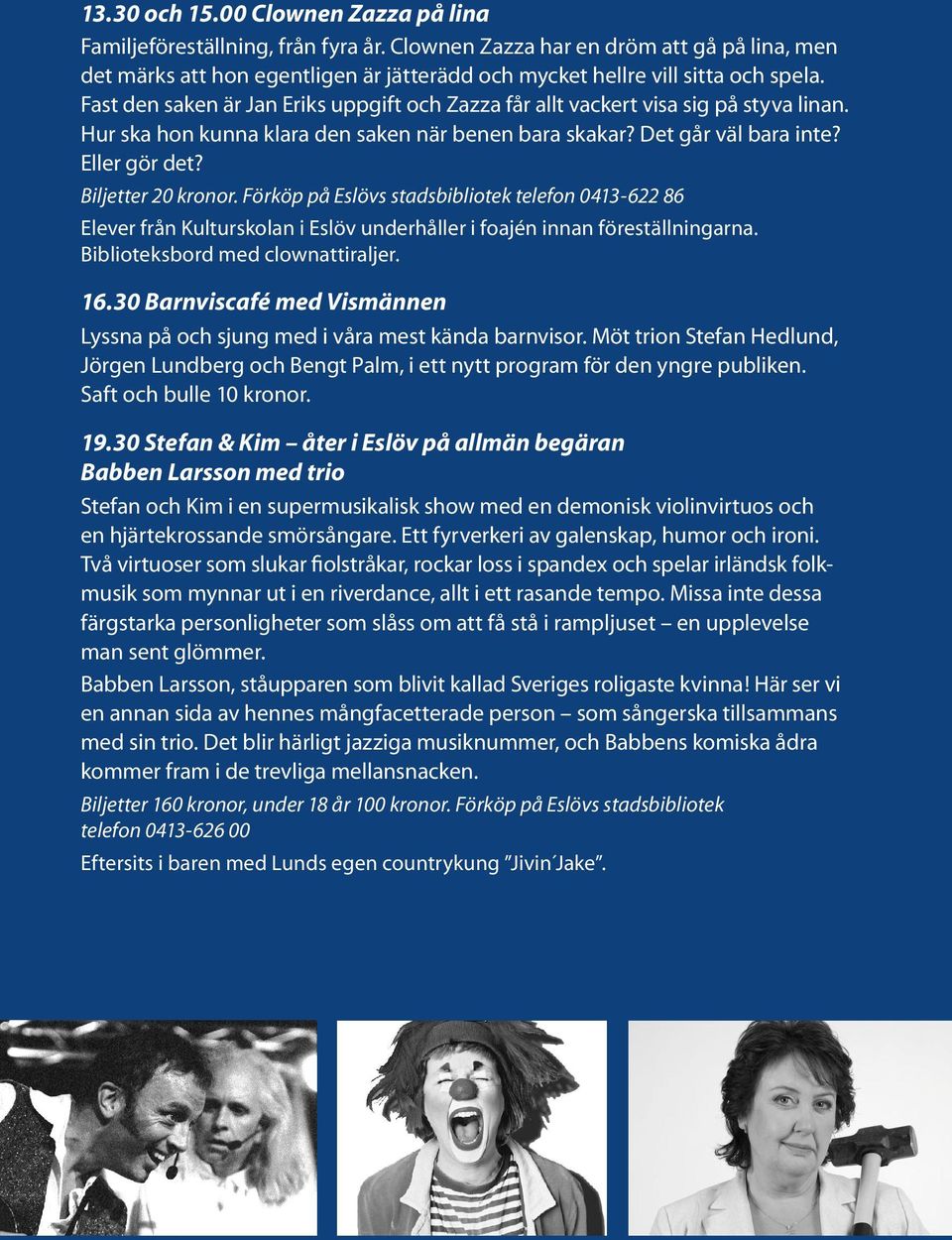 Fast den saken är Jan Eriks uppgift och Zazza får allt vackert visa sig på styva linan. Hur ska hon kunna klara den saken när benen bara skakar? Det går väl bara inte? Eller gör det?