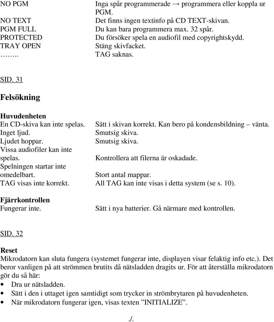 Inget ljud. Smutsig skiva. Ljudet hoppar. Smutsig skiva. Vissa audiofiler kan inte spelas. Kontrollera att filerna är oskadade. Spelningen startar inte omedelbart. Stort antal mappar.